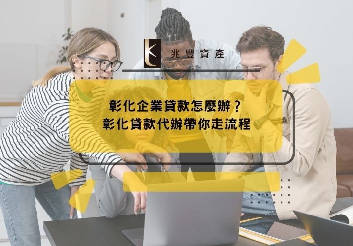 彰化企業貸款怎麼辦？彰化貸款代辦帶你走流程