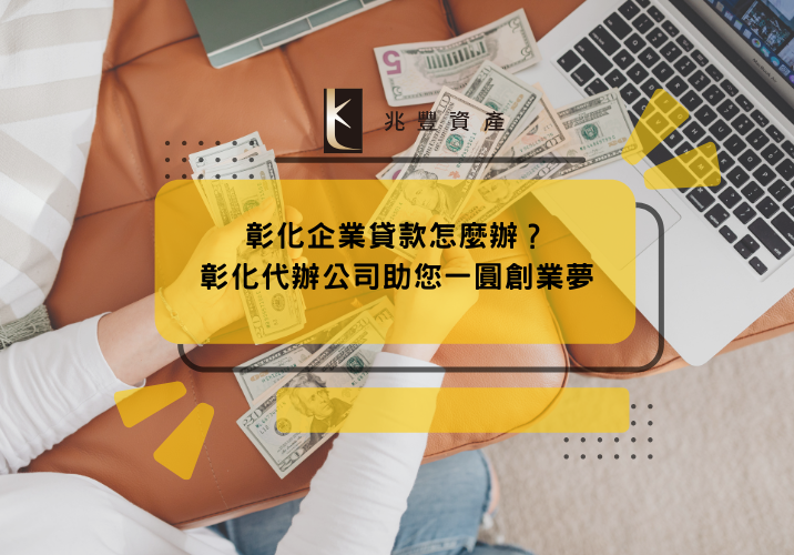 彰化企業貸款怎麼辦？彰化代辦公司助您一圓創業夢