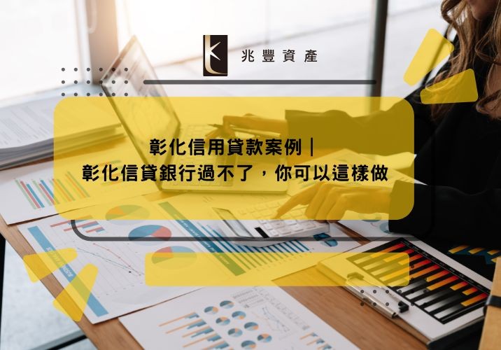 彰化信用貸款案例|彰化信貸銀行過不了,你可以這樣做