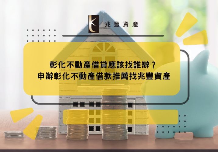 彰化不動產借貸應該找誰辦?申辦彰化不動產借款推薦找兆豐資產